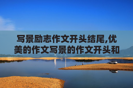 写景励志作文开头结尾,优美的作文写景的作文开头和结尾