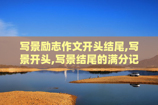 写景励志作文开头结尾,写景开头,写景结尾的满分记叙文