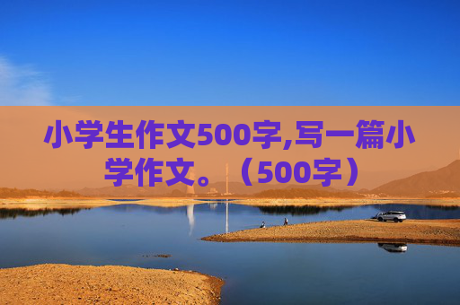 小学生作文500字,写一篇小学作文。（500字）