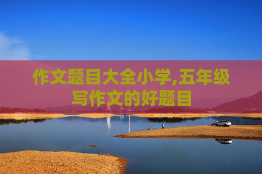作文题目大全小学,五年级写作文的好题目