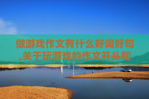 做游戏作文有什么好词好句,关于玩游戏的作文开头和结尾