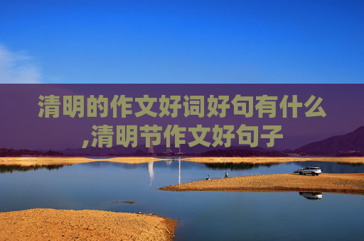 清明的作文好词好句有什么,清明节作文好句子