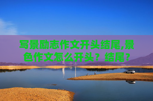 写景励志作文开头结尾,景色作文怎么开头？结尾？