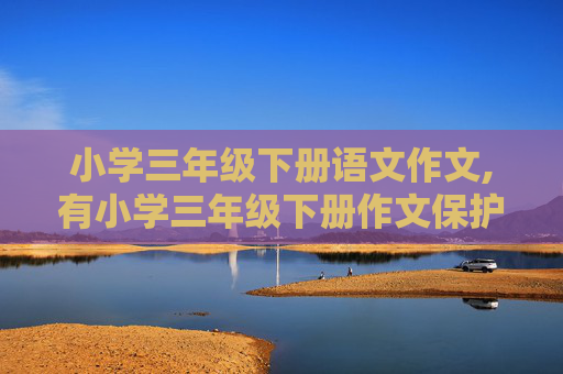 小学三年级下册语文作文,有小学三年级下册作文保护环境为主题的作文吗？