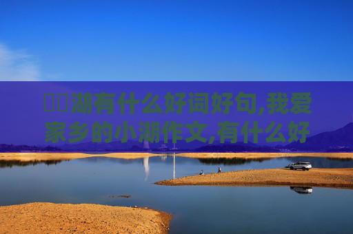 筼筜湖有什么好词好句,我爱家乡的小湖作文,有什么好词、好句、和好段