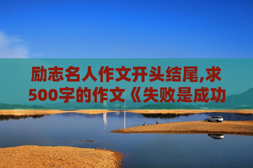 励志名人作文开头结尾,求500字的作文《失败是成功之母》议论文。开头点题，过程举三个名人的事例，结尾照应主题就可以了。谢了！