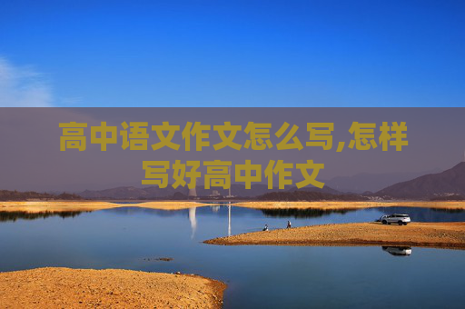高中语文作文怎么写,怎样写好高中作文