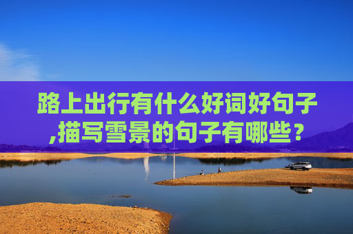 路上出行有什么好词好句子,描写雪景的句子有哪些？