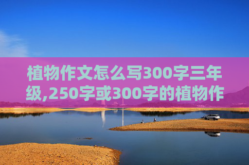 植物作文怎么写300字三年级,250字或300字的植物作文