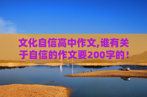 文化自信高中作文,谁有关于自信的作文要200字的！急需！！