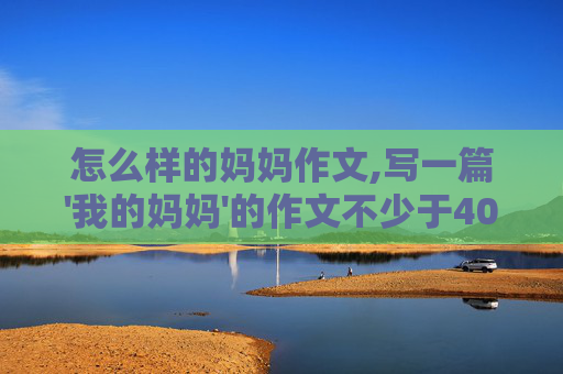 怎么样的妈妈作文,写一篇'我的妈妈'的作文不少于400字