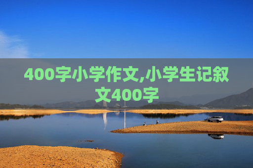 400字小学作文,小学生记叙文400字