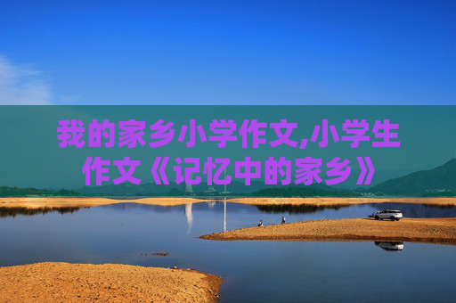 我的家乡小学作文,小学生作文《记忆中的家乡》