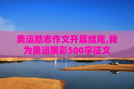 奥运励志作文开篇结尾,我为奥运喝彩500字征文