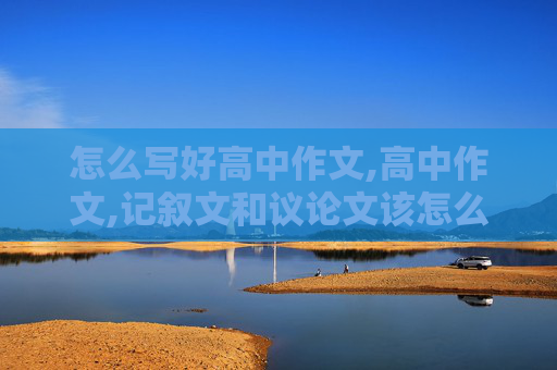 怎么写好高中作文,高中作文,记叙文和议论文该怎么写?怎样写较高分?