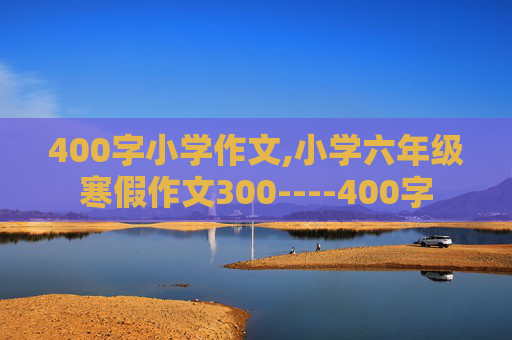 400字小学作文,小学六年级寒假作文300----400字