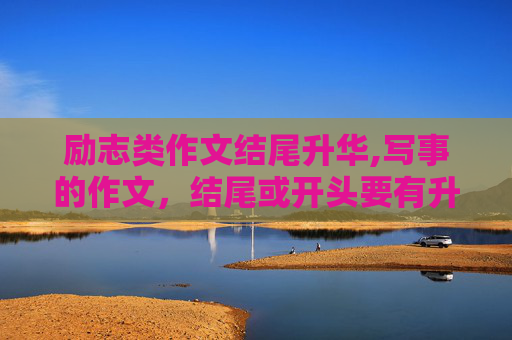 励志类作文结尾升华,写事的作文，结尾或开头要有升华。
