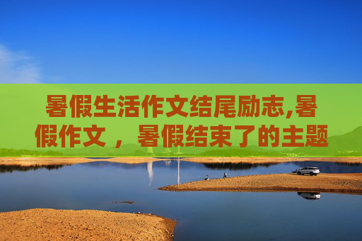 暑假生活作文结尾励志,暑假作文 ，暑假结束了的主题，最好400字，谢谢了