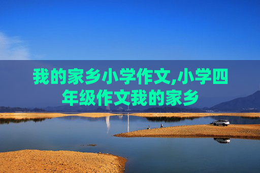 我的家乡小学作文,小学四年级作文我的家乡