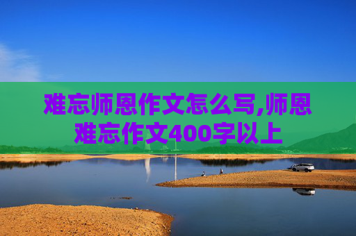 难忘师恩作文怎么写,师恩难忘作文400字以上