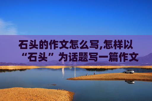 石头的作文怎么写,怎样以“石头”为话题写一篇作文~~教！
