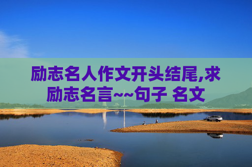 励志名人作文开头结尾,求励志名言~~句子 名文