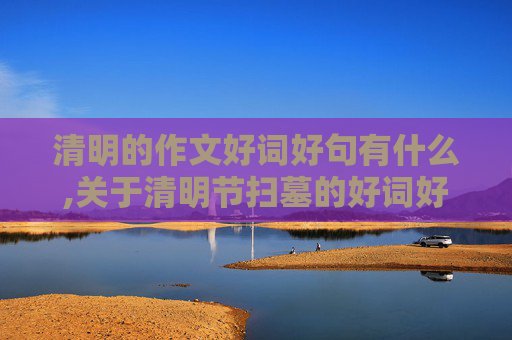 清明的作文好词好句有什么,关于清明节扫墓的好词好句好段