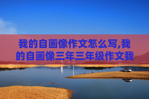 我的自画像作文怎么写,我的自画像三年三年级作文我的自画像