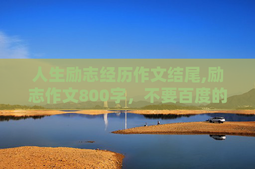 人生励志经历作文结尾,励志作文800字，不要百度的