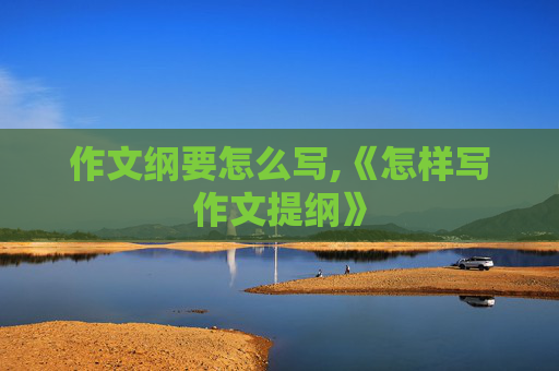 作文纲要怎么写,《怎样写作文提纲》