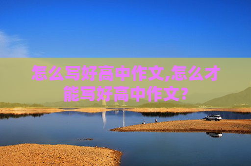怎么写好高中作文,怎么才能写好高中作文？