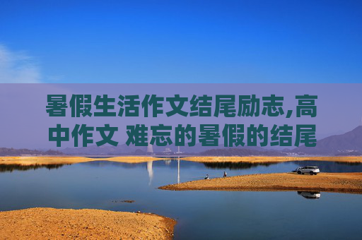 暑假生活作文结尾励志,高中作文 难忘的暑假的结尾