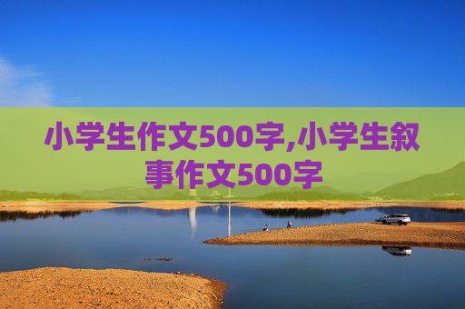 小学生作文500字,小学生叙事作文500字
