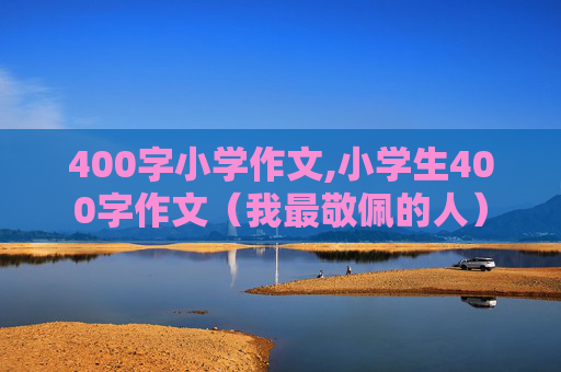 400字小学作文,小学生400字作文（我最敬佩的人）
