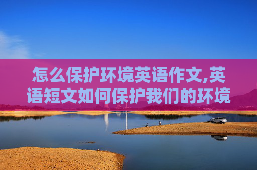 怎么保护环境英语作文,英语短文如何保护我们的环境