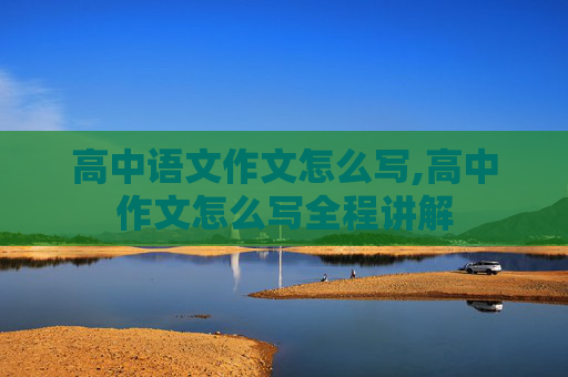 高中语文作文怎么写,高中作文怎么写全程讲解