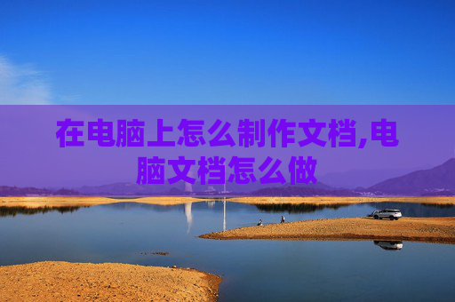 在电脑上怎么制作文档,电脑文档怎么做