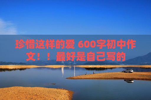 珍惜这样的爱 600字初中作文！！最好是自己写的