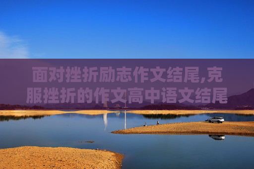 面对挫折励志作文结尾,克服挫折的作文高中语文结尾