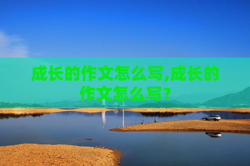 成长的作文怎么写,成长的作文怎么写？