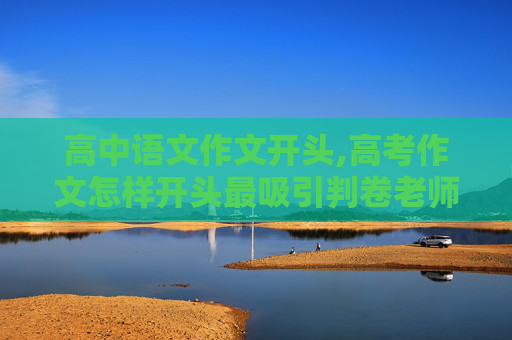高中语文作文开头,高考作文怎样开头最吸引判卷老师，又不会太冒险