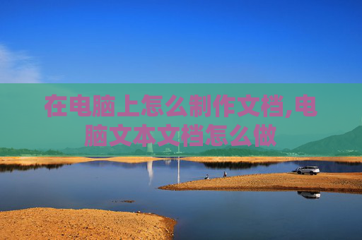 在电脑上怎么制作文档,电脑文本文档怎么做