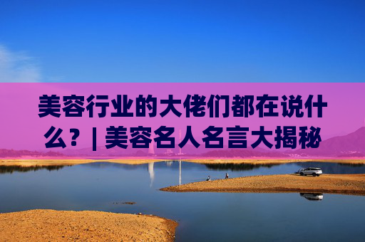 美容行业的大佬们都在说什么？| 美容名人名言大揭秘