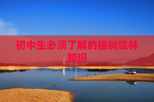 初中生必须了解的植树造林知识