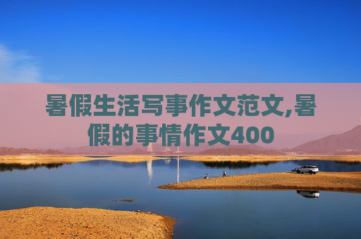 暑假生活写事作文范文,暑假的事情作文400