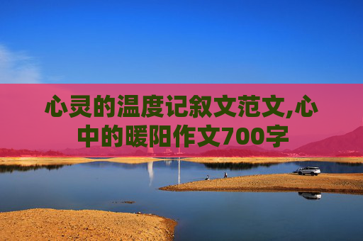 心灵的温度记叙文范文,心中的暖阳作文700字