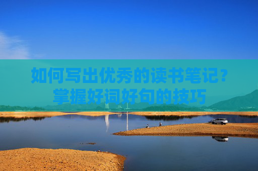 如何写出优秀的读书笔记？掌握好词好句的技巧