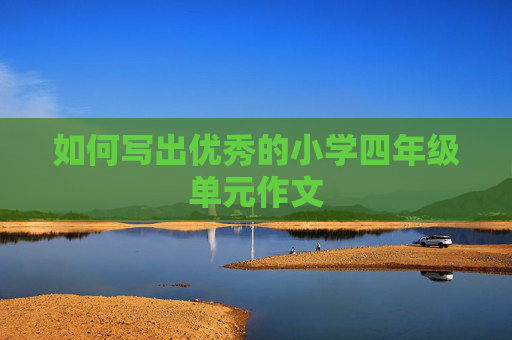 如何写出优秀的小学四年级单元作文