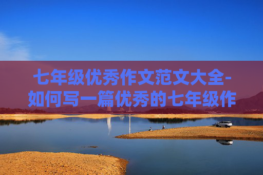 七年级优秀作文范文大全-如何写一篇优秀的七年级作文