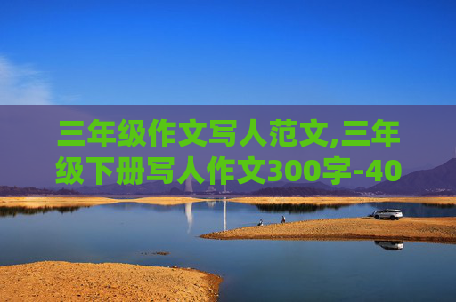 三年级作文写人范文,三年级下册写人作文300字-400字
